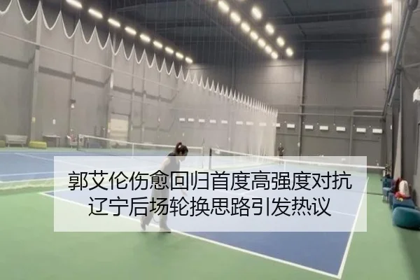 郭艾伦伤愈回归首度高强度对抗 辽宁后场轮换思路引发热议